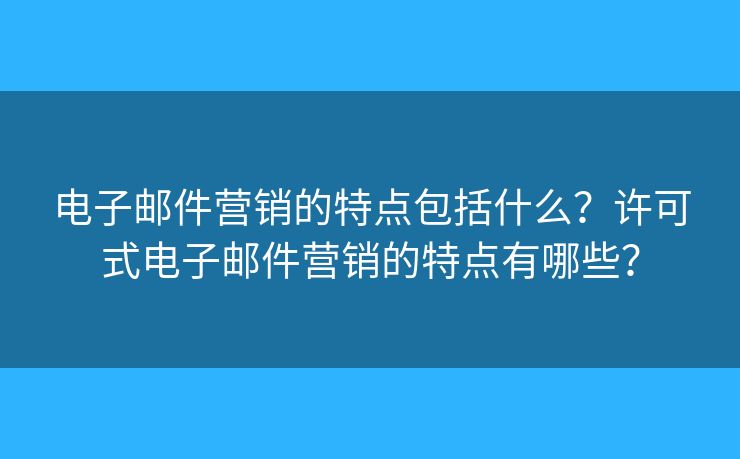 電子郵件營銷的特點(diǎn)包括什么？許可式電子郵件營銷的特點(diǎn)有哪些？