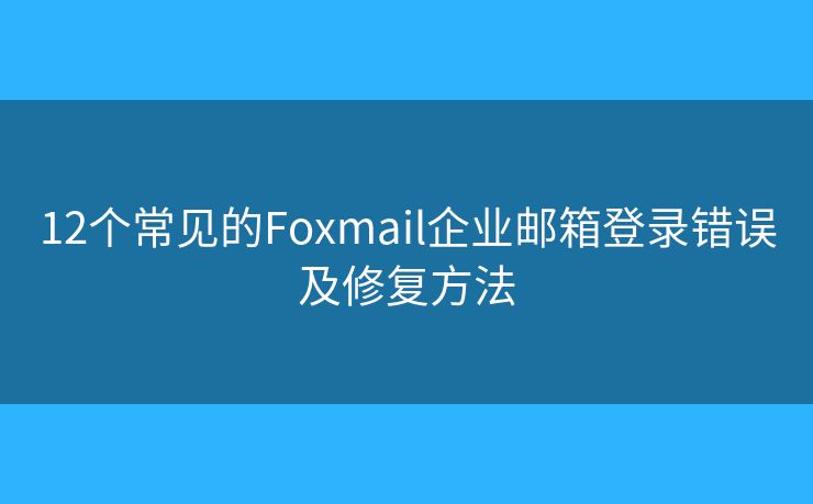 12個(gè)常見(jiàn)的Foxmail企業(yè)郵箱登錄錯(cuò)誤及修復(fù)方法
