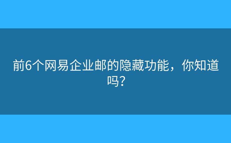 前6個網(wǎng)易企業(yè)郵的隱藏功能，你知道嗎？