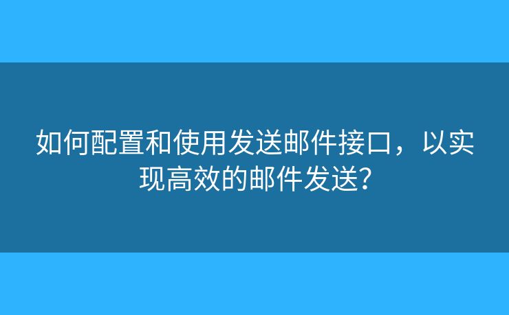 如何配置和使用發(fā)送郵件接口，以實(shí)現(xiàn)高效的郵件發(fā)送？