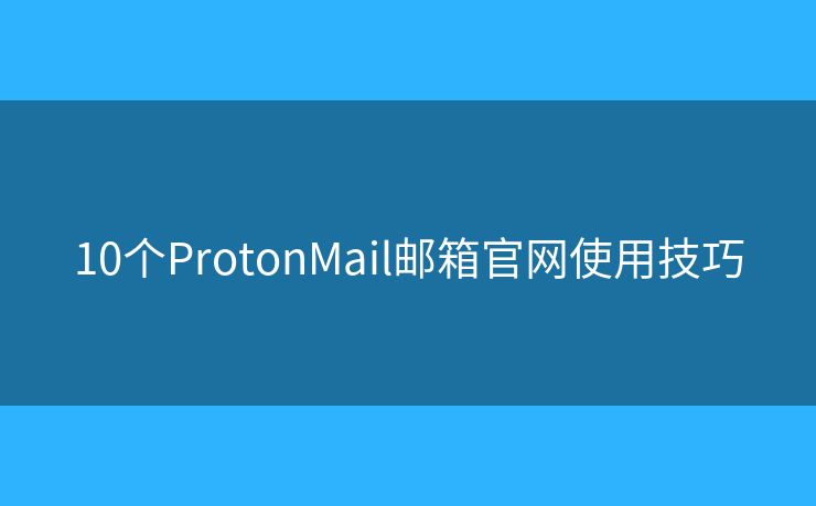 10個(gè)ProtonMail郵箱官網(wǎng)使用技巧