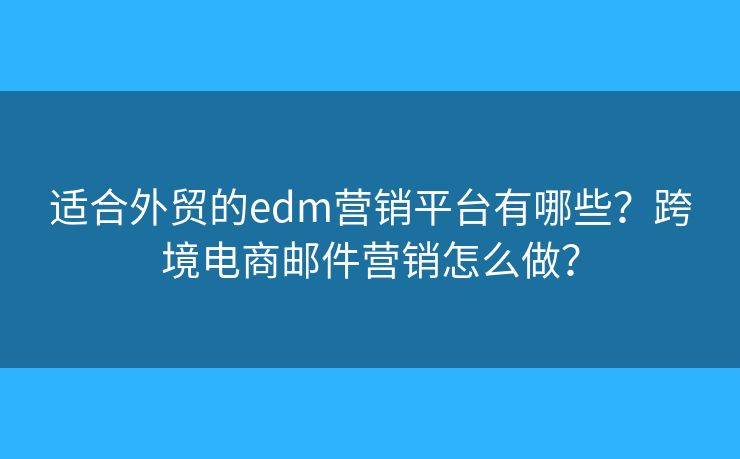 適合外貿的edm營銷平臺有哪些？跨境電商郵件營銷怎么做？