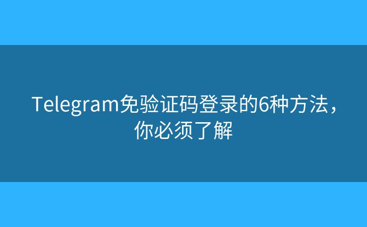 Telegram免驗(yàn)證碼登錄的6種方法，你必須了解