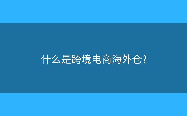 什么是跨境電商海外倉?