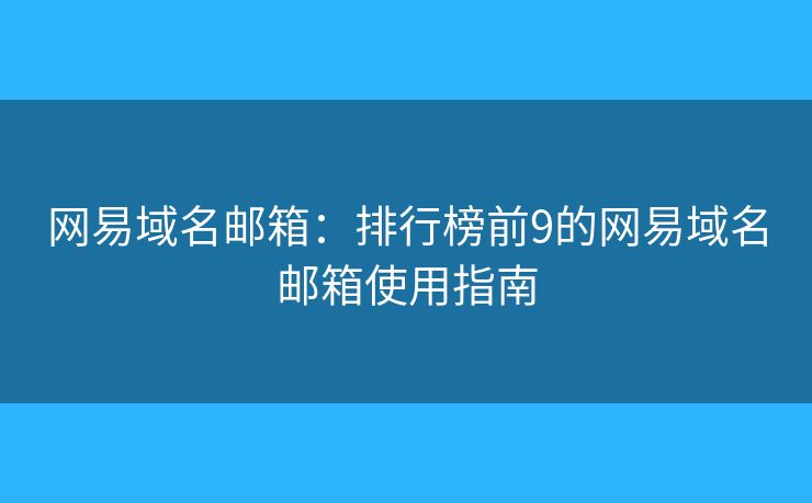 網(wǎng)易域名郵箱：排行榜前9的網(wǎng)易域名郵箱使用指南