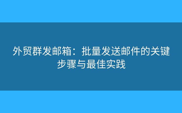 外貿(mào)群發(fā)郵箱：批量發(fā)送郵件的關(guān)鍵步驟與最佳實踐