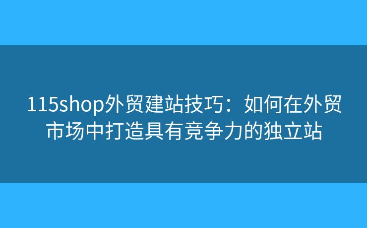 115shop外貿建站技巧：如何在外貿市場中打造具有競爭力的獨立站