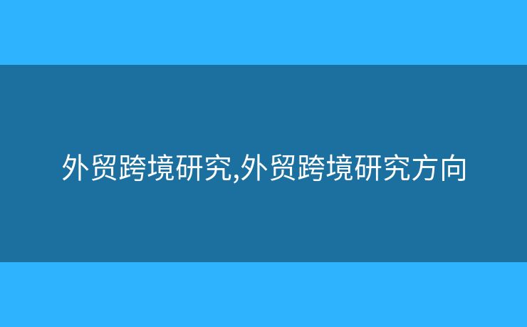 外貿(mào)跨境研究,外貿(mào)跨境研究方向