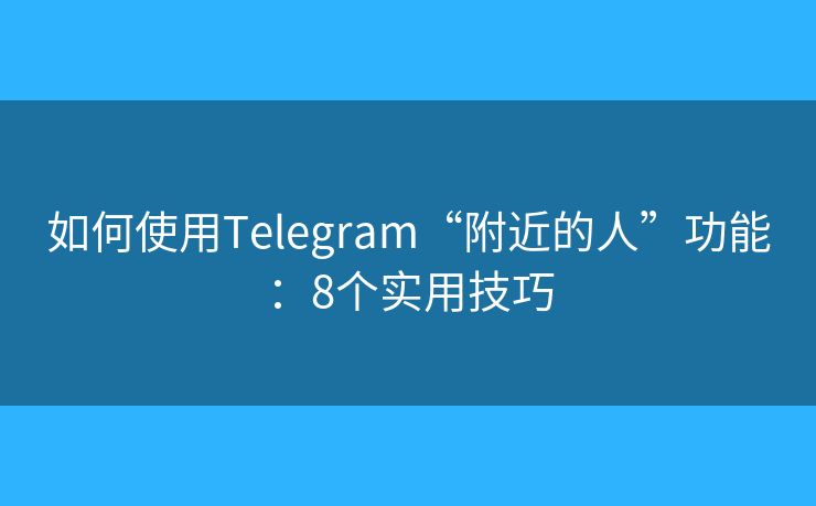 如何使用Telegram“附近的人”功能：8個實用技巧