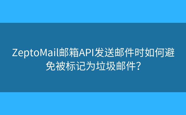 ZeptoMail郵箱API發(fā)送郵件時(shí)如何避免被標(biāo)記為垃圾郵件？