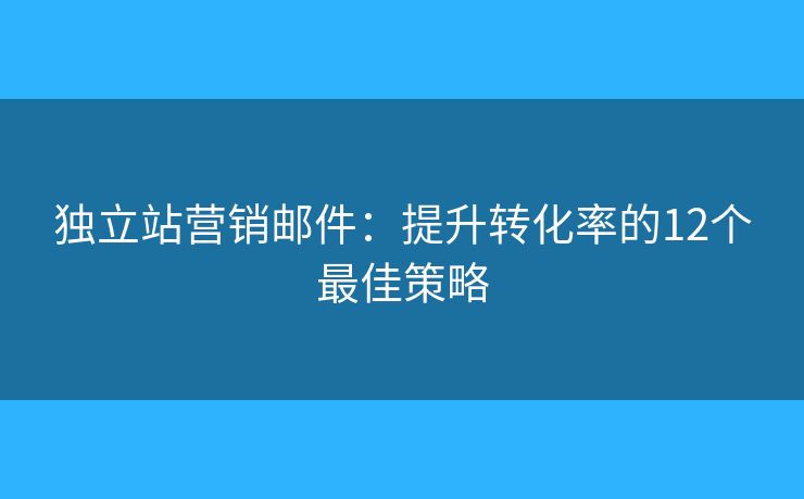 獨(dú)立站營銷郵件：提升轉(zhuǎn)化率的12個(gè)最佳策略
