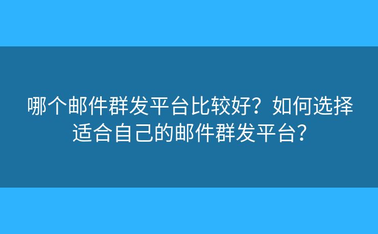 哪個(gè)郵件群發(fā)平臺(tái)比較好？如何選擇適合自己的郵件群發(fā)平臺(tái)？