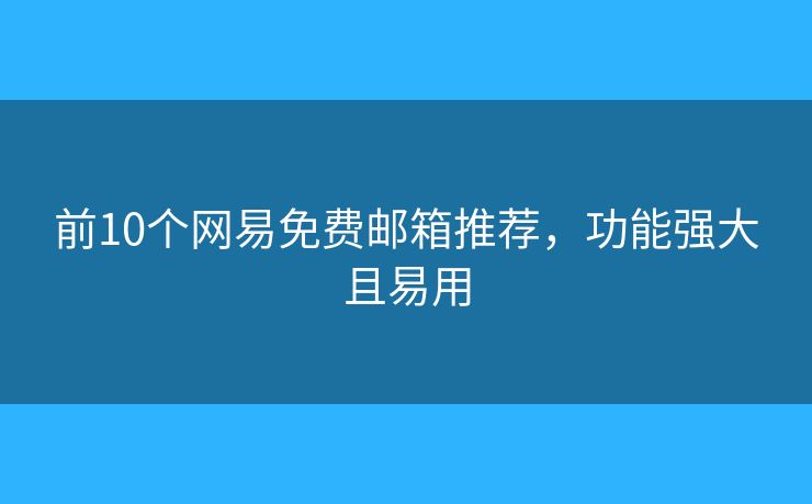 前10個網(wǎng)易免費郵箱推薦，功能強大且易用