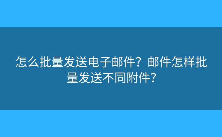 怎么批量發(fā)送電子郵件？郵件怎樣批量發(fā)送不同附件？
