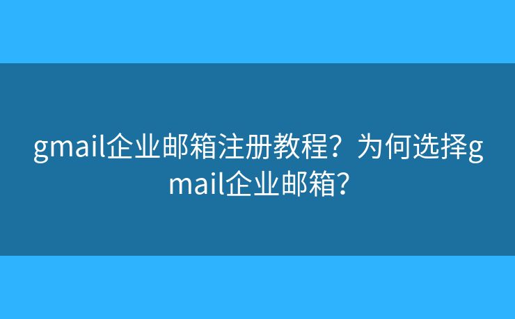 gmail企業(yè)郵箱注冊(cè)教程？為何選擇gmail企業(yè)郵箱？