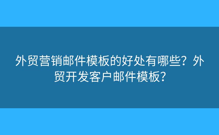 外貿(mào)營銷郵件模板的好處有哪些？外貿(mào)開發(fā)客戶郵件模板？
