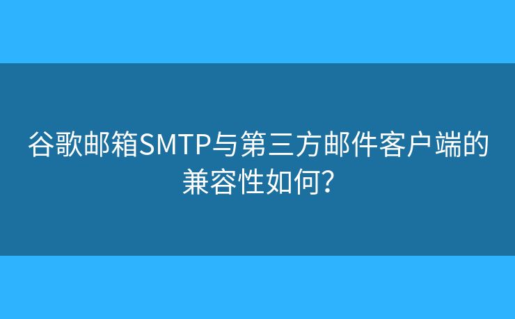 谷歌郵箱SMTP與第三方郵件客戶端的兼容性如何？