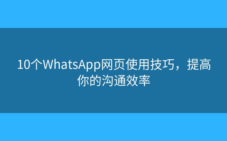 10個WhatsApp網(wǎng)頁使用技巧，提高你的溝通效率