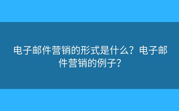 電子郵件營銷的形式是什么？電子郵件營銷的例子？