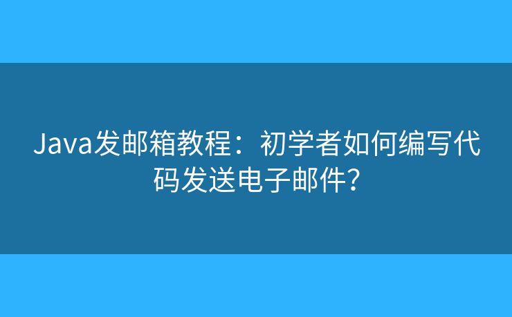 Java發(fā)郵箱教程：初學(xué)者如何編寫代碼發(fā)送電子郵件？