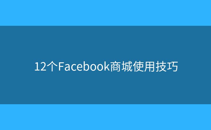 12個(gè)Facebook商城使用技巧