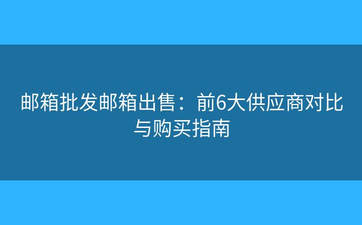 郵箱批發(fā)郵箱出售：前6大供應(yīng)商對比與購買指南