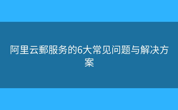 阿里云郵服務(wù)的6大常見問(wèn)題與解決方案
