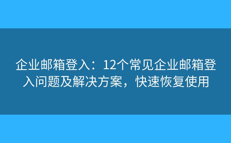 企業(yè)郵箱登入：12個(gè)常見企業(yè)郵箱登入問題及解決方案，快速恢復(fù)使用