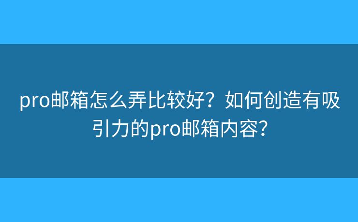 pro郵箱怎么弄比較好？如何創(chuàng)造有吸引力的pro郵箱內(nèi)容？