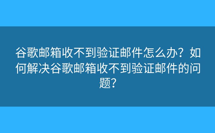 谷歌郵箱收不到驗(yàn)證郵件怎么辦？如何解決谷歌郵箱收不到驗(yàn)證郵件的問(wèn)題？
