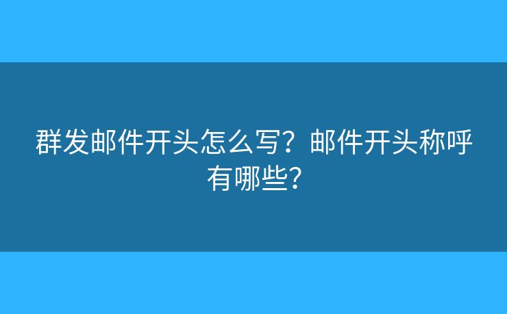 群發(fā)郵件開(kāi)頭怎么寫(xiě)？郵件開(kāi)頭稱呼有哪些？