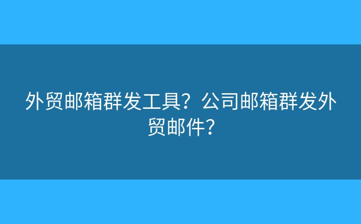 外貿(mào)郵箱群發(fā)工具？公司郵箱群發(fā)外貿(mào)郵件？