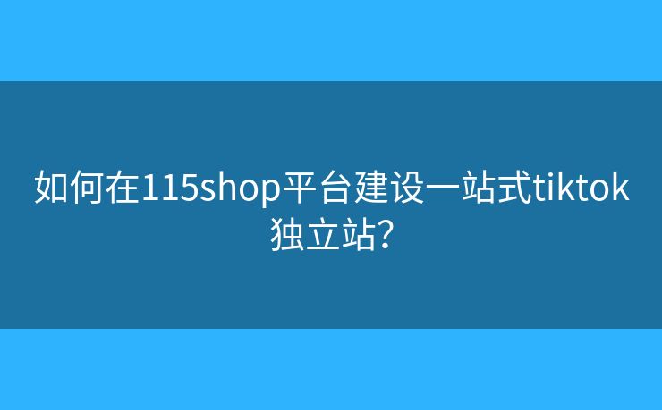 如何在115shop平臺建設(shè)一站式tiktok獨(dú)立站？