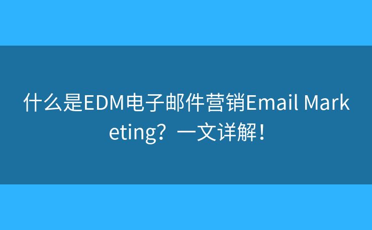 什么是EDM電子郵件營銷Email Marketing？一文詳解！