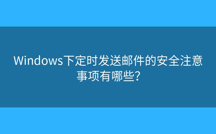 Windows下定時(shí)發(fā)送郵件的安全注意事項(xiàng)有哪些？