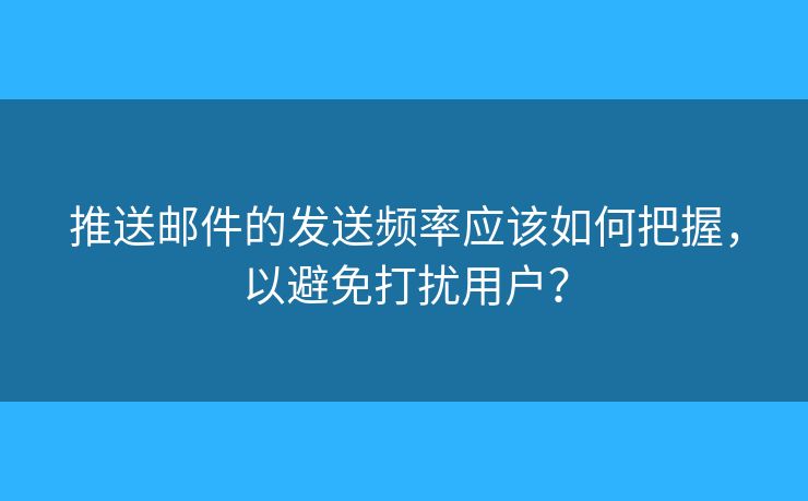 推送郵件的發(fā)送頻率應(yīng)該如何把握，以避免打擾用戶？