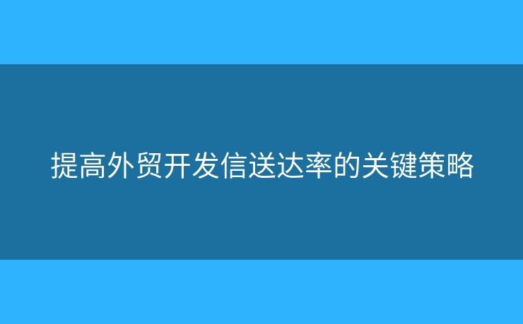 提高外貿(mào)開發(fā)信送達(dá)率的關(guān)鍵策略