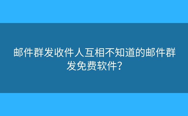 郵件群發(fā)收件人互相不知道的郵件群發(fā)免費(fèi)軟件？
