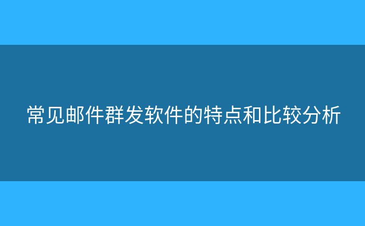 常見郵件群發(fā)軟件的特點和比較分析