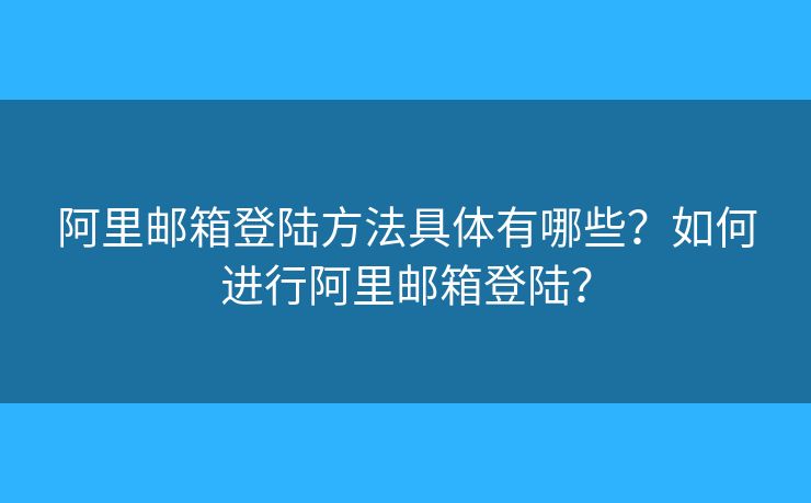 阿里郵箱登陸方法具體有哪些？如何進(jìn)行阿里郵箱登陸？