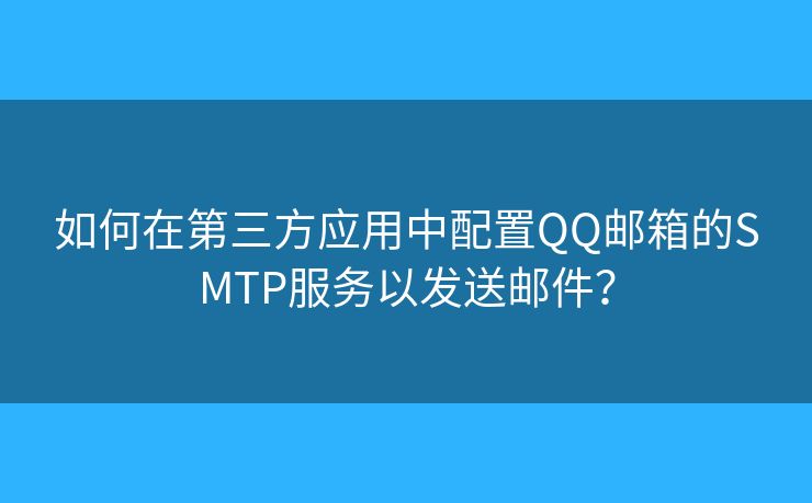 如何在第三方應(yīng)用中配置QQ郵箱的SMTP服務(wù)以發(fā)送郵件？