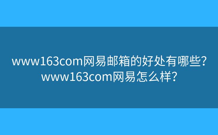 www163com網易郵箱的好處有哪些？www163com網易怎么樣？