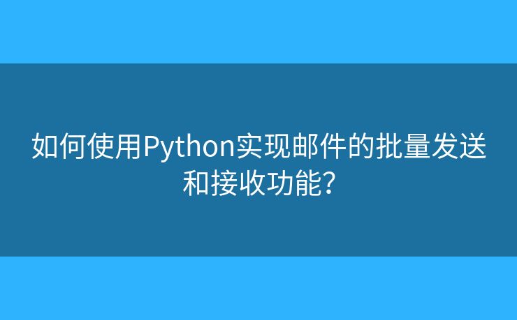 如何使用Python實現(xiàn)郵件的批量發(fā)送和接收功能？