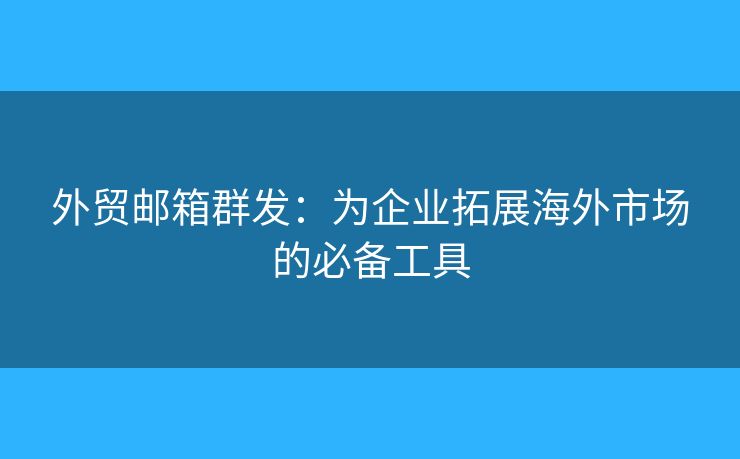 外貿(mào)郵箱群發(fā)：為企業(yè)拓展海外市場的必備工具