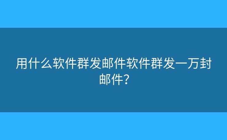 用什么軟件群發(fā)郵件軟件群發(fā)一萬封郵件？
