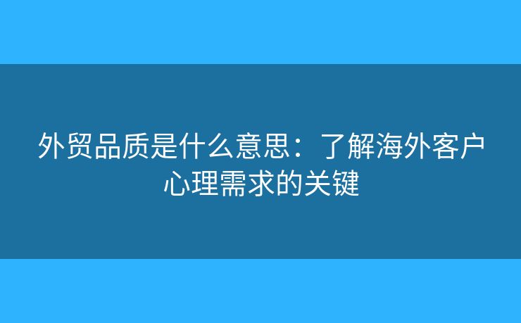 外貿(mào)品質(zhì)是什么意思：了解海外客戶心理需求的關(guān)鍵