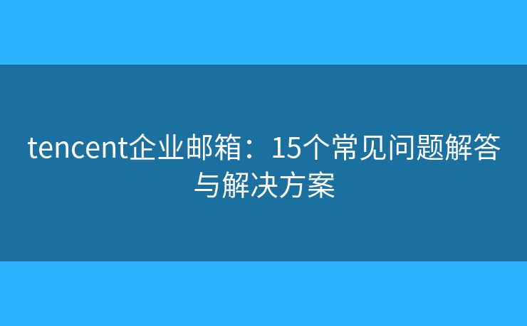 tencent企業(yè)郵箱：15個常見問題解答與解決方案