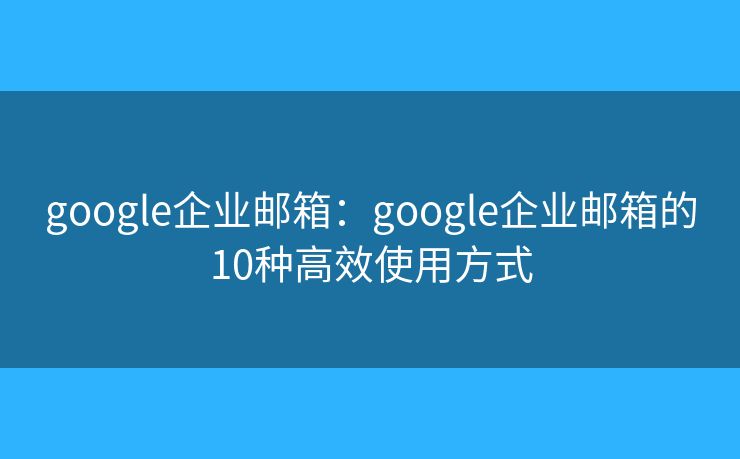 google企業(yè)郵箱：google企業(yè)郵箱的10種高效使用方式