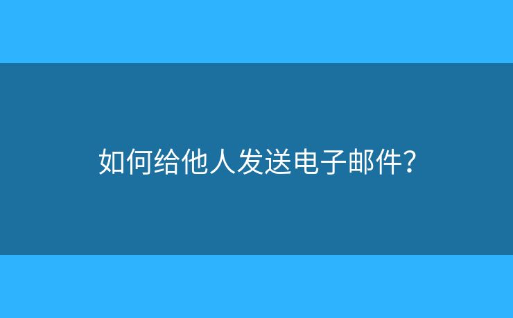 如何給他人發(fā)送電子郵件？