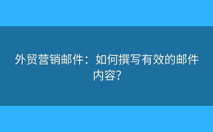 外貿(mào)營銷郵件：如何撰寫有效的郵件內(nèi)容？